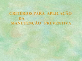CRITÉRIOS PARA APLICAÇÃO
DA
MANUTENÇÃO PREVENTIVA
 