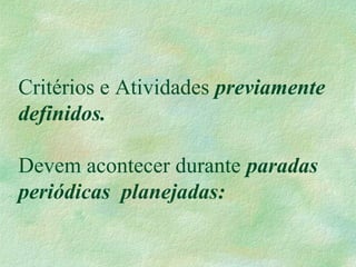 Critérios e Atividades previamente
definidos.
Devem acontecer durante paradas
periódicas planejadas:
 