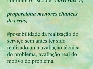 #diminui o risco de “correrias”e,
proporciona menores chances
de erros,
#possibilidade da realização do
serviço sem antes ter sido
realizado uma avaliação técnica
do problema, avaliação real do
motivo do problema.
 