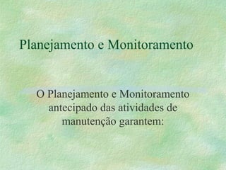 Planejamento e Monitoramento
O Planejamento e Monitoramento
antecipado das atividades de
manutenção garantem:
 
