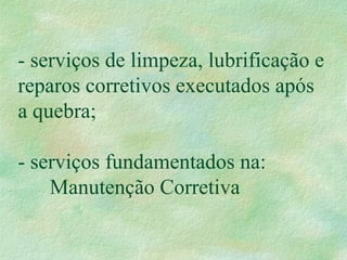 - serviços de limpeza, lubrificação e
reparos corretivos executados após
a quebra;
- serviços fundamentados na:
Manutenção Corretiva
 