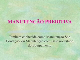 MANUTENÇÃO PREDITIVA
Também conhecida como Manutenção Sob
Condição, ou Manutenção com Base no Estado
do Equipamento
 