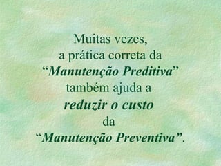 Muitas vezes,
a prática correta da
“Manutenção Preditiva”
também ajuda a
reduzir o custo
da
“Manutenção Preventiva”.
 