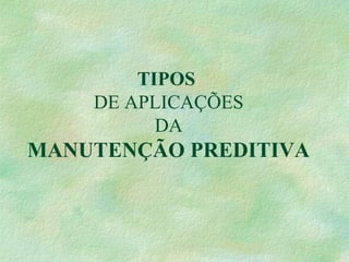 TIPOS
DE APLICAÇÕES
DA
MANUTENÇÃO PREDITIVA
 