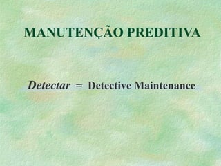 MANUTENÇÃO PREDITIVA
Detectar = Detective Maintenance
 