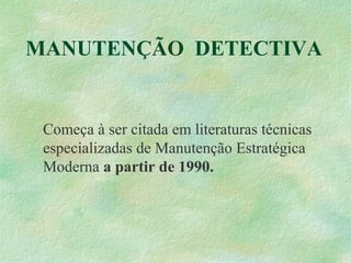MANUTENÇÃO DETECTIVA
Começa à ser citada em literaturas técnicas
especializadas de Manutenção Estratégica
Moderna a partir de 1990.
 