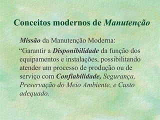 Conceitos modernos de Manutenção
Missão da Manutenção Moderna:
“Garantir a Disponibilidade da função dos
equipamentos e instalações, possibilitando
atender um processo de produção ou de
serviço com Confiabilidade, Segurança,
Preservação do Meio Ambiente, e Custo
adequado.
 