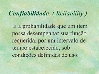 Confiabilidade ( Reliability )
É a probabilidade que um item
possa desempenhar sua função
requerida, por um intervalo de
tempo estabelecido, sob
condições definidas de uso.
 