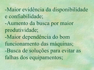 -Maior evidência da disponibilidade
e confiabilidade;
-Aumento da busca por maior
produtividade;
-Maior dependência do bom
funcionamento das máquinas;
-Busca de soluções para evitar as
falhas dos equipamentos;
 
