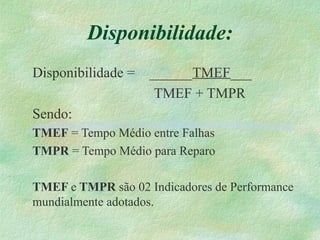 Disponibilidade:
Disponibilidade = ______TMEF___
TMEF + TMPR
Sendo:
TMEF = Tempo Médio entre Falhas
TMPR = Tempo Médio para Reparo
TMEF e TMPR são 02 Indicadores de Performance
mundialmente adotados.
 