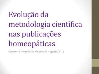 Evolução da
metodologia científica
nas publicações
homeopáticas
Congresso Homeopatia Veterinária – agosto/2011
 
