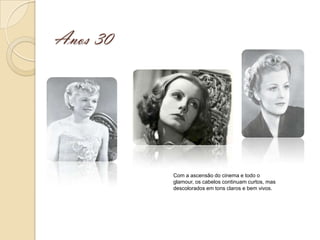 Anos 30




          Com a ascensão do cinema e todo o
          glamour, os cabelos continuam curtos, mas
          descolorados em tons claros e bem vivos.
 