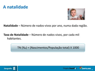 Natalidade – Número de nados-vivos por ano, numa dada região.
Taxa de Natalidade – Número de nados-vivos, por cada mil
habitantes.
TN (‰) = (Nascimentos/População total) X 1000
6
A natalidade
 