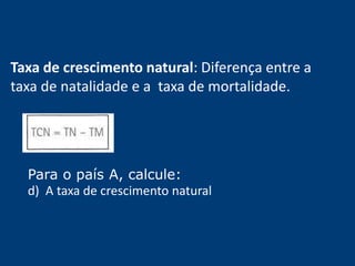 Taxa de crescimento natural: Diferença entre a 
taxa de natalidade e a taxa de mortalidade. 
Para o país A, calcule: 
d) A taxa de crescimento natural 
 
