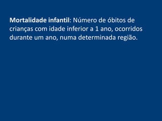 Mortalidade infantil: Número de óbitos de 
crianças com idade inferior a 1 ano, ocorridos 
durante um ano, numa determinada região. 
 