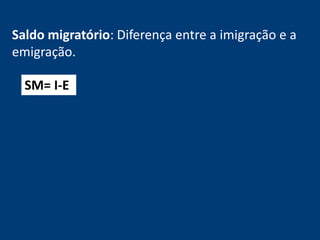 Saldo migratório: Diferença entre a imigração e a 
emigração. 
SM= I-E 
 
