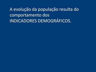 A evolução da população resulta do 
comportamento dos 
INDICADORES DEMOGRÁFICOS. 
 