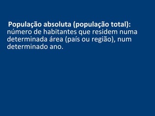 População absoluta (população total): 
número de habitantes que residem numa 
determinada área (país ou região), num 
determinado ano. 
 