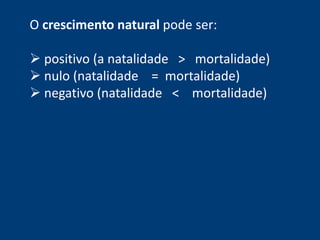 O crescimento natural pode ser: 
 positivo (a natalidade > mortalidade) 
 nulo (natalidade = mortalidade) 
 negativo (natalidade < mortalidade) 
 