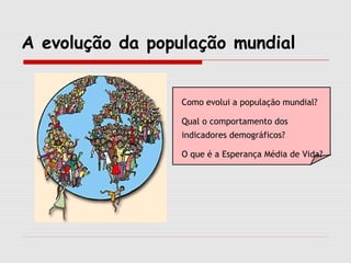 A evolução da população mundial
Como evolui a população mundial?
Qual o comportamento dos
indicadores demográficos?
O que é a Esperança Média de Vida?

 