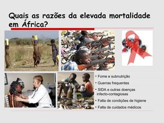 Quais as razões da elevada mortalidade
em África?

• Fome e subnutrição
• Guerras frequentes
• SIDA e outras doenças
infecto-contagiosas
• Falta de condições de higiene
• Falta de cuidados médicos

 