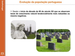  Desde o início da década de 60 do século XX que se observam
taxas de crescimento natural tendencialmente mais reduzidas ou
mesmo negativas.
Evolução da população portuguesa
 