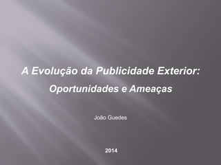 A Evolução da Publicidade Exterior:
Oportunidades e Ameaças
João Guedes
2014
 