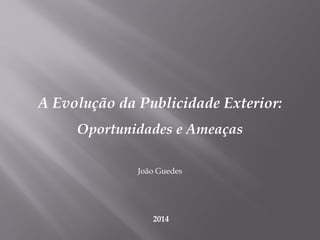 A Evolução da Publicidade Exterior:
Oportunidades e Ameaças
João Guedes
2014
 