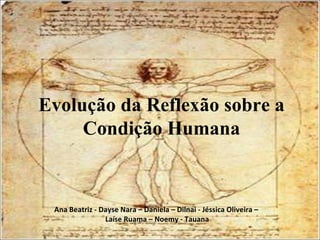 Evolução da Reflexão sobre a Condição Humana Ana Beatriz - Dayse Nara – Daniela – Dilnai - Jéssica Oliveira – Laíse Ruama – Noemy - Tauana 