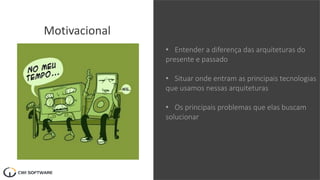 Motivacional
• Entender a diferença das arquiteturas do
presente e passado
• Situar onde entram as principais tecnologias
que usamos nessas arquiteturas
• Os principais problemas que elas buscam
solucionar
 