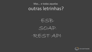 Mas... e todas aquelas
outras letrinhas?
ESB
SOAP
REST API
 