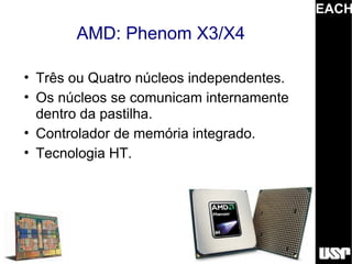 EACH
       AMD: Phenom X3/X4

• Três ou Quatro núcleos independentes.
• Os núcleos se comunicam internamente
  dentro da pastilha.
• Controlador de memória integrado.
• Tecnologia HT.
 