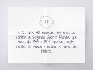 “▧ Os anos 40 iniciaram com ares de
conflito. A Segunda Guerra Mundial, que
durou de 1939 a 1945 envolveu muitas
nações do mundo e mudou os rumos da
história.
 