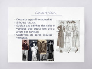 Caracteristicas:
▧ Descarta espartilho (apostila);
▧ Silhueta natural;
▧ Subida das bainhas das saias e
vestidos que agora iam até a
altura das canelas;
▧ Gostavam de cores escuras -
vestuário;
 