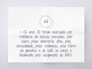 “▧ Os anos 80 foram marcados por
releituras de épocas passadas, pelo
couro, pelas ombreiras altas, pela
sensualidade, pelas estampas, pela febre
da ginástica e do culto ao corpo e
finalmente pelo surgimento da AIDS.
 