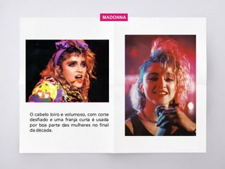 MADONNA
O cabelo loiro e volumoso, com corte
desfiado e uma franja curta é usada
por boa parte das mulheres no final
da década.
 