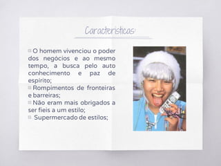 Caracteristicas:
▧ O homem vivenciou o poder
dos negócios e ao mesmo
tempo, a busca pelo auto
conhecimento e paz de
espírito;
▧ Rompimentos de fronteiras
e barreiras;
▧ Não eram mais obrigados a
ser fieis a um estilo;
▧ Supermercado de estilos;
 