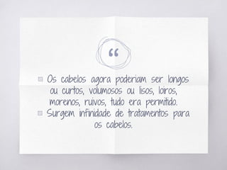 “▧ Os cabelos agora poderiam ser longos
ou curtos, volumosos ou lisos, loiros,
morenos, ruivos, tudo era permitido.
▧ Surgem infinidade de tratamentos para
os cabelos.
 
