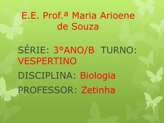 E.E. Prof.ª Maria Arioene
de Souza
SÉRIE: 3°ANO/B TURNO:
VESPERTINO
DISCIPLINA: Biologia
PROFESSOR: Zetinha
 