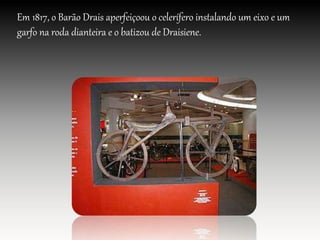 Em 1817, o Barão Drais aperfeiçoou o celerífero instalando um eixo e um
garfo na roda dianteira e o batizou de Draisiene.
 