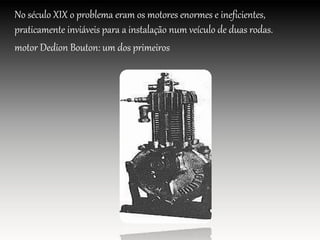 No século XIX o problema eram os motores enormes e ineficientes,
praticamente inviáveis para a instalação num veículo de duas rodas.
motor Dedion Bouton: um dos primeiros
 