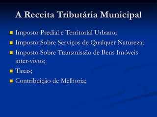 A Receita Tributária Municipal
 Imposto Predial e Territorial Urbano;
 Imposto Sobre Serviços de Qualquer Natureza;
 Imposto Sobre Transmissão de Bens Imóveis
inter-vivos;
 Taxas;
 Contribuição de Melhoria;
 