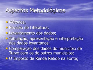 Aspectos Metodológicos
• Métodos;
• Revisão de Literatura;
• Levantamento dos dados;
• Tabulação, apresentação e interpretação
dos dados levantados;
• Comparação dos dados do município de
Turvo com os de outros municípios;
• O Imposto de Renda Retido na Fonte;
 