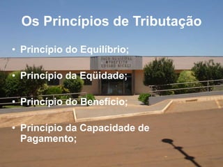 Os Princípios de Tributação
• Princípio do Equilíbrio;
• Princípio da Eqüidade;
• Princípio do Benefício;
• Princípio da Capacidade de
Pagamento;
 