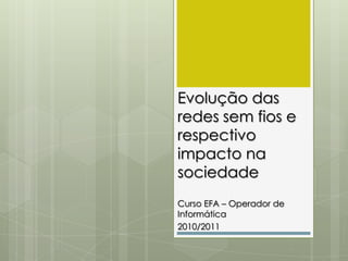 Evolução das redes sem fios e respectivo impacto na sociedade Curso EFA – Operador de Informática 2010/2011 