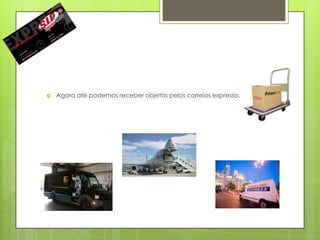    Agora até podemos receber objetos pelos correios expresso.
 