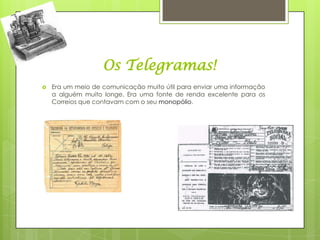 Os Telegramas!
   Era um meio de comunicação muito útil para enviar uma informação
    a alguém muito longe. Era uma fonte de renda excelente para os
    Correios que contavam com o seu monopólio.
 