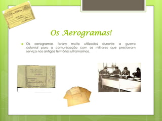 Os Aerogramas!
   Os aerogramas foram muito utilizados durante a guerra
    colonial para a comunicação com os militares que prestavam
    serviço nos antigos territórios ultramarinos.
 