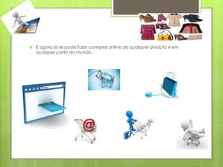    E agora já se pode fazer compras online de qualquer produto e em
    qualquer parte do mundo.
 