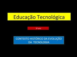 Educação Tecnológica
5º ano
CONTEXTO HISTÓRICO DA EVOLUÇÃO
DA TECNOLOGIA
 